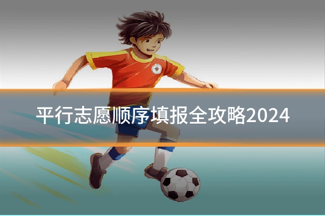 平行志愿顺序填报全攻略2024