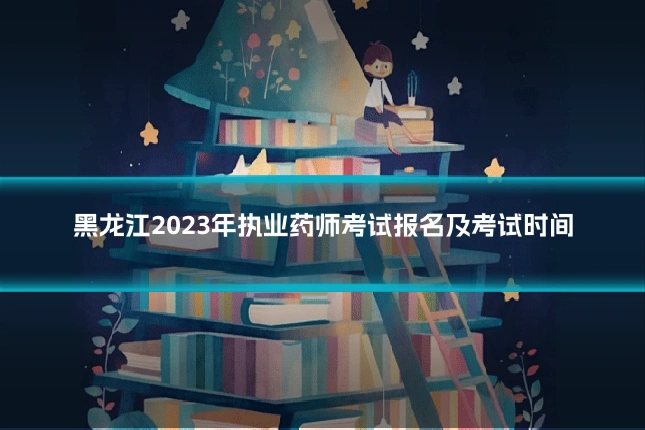 黑龙江2023年执业药师考试报名及考试时间