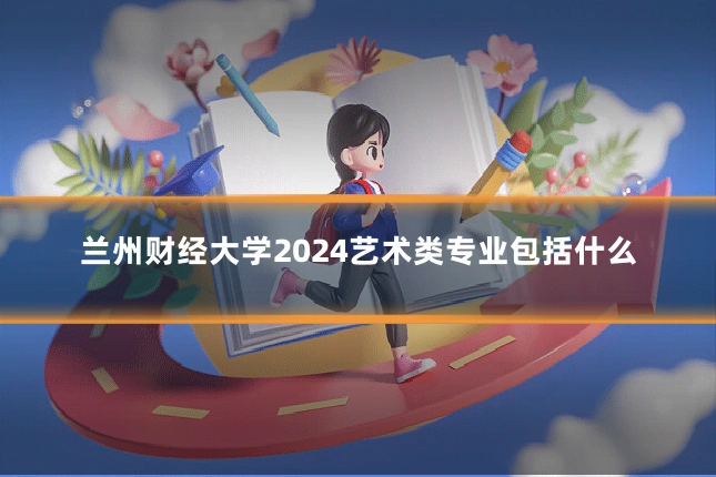 兰州财经大学2024艺术类专业包括什么