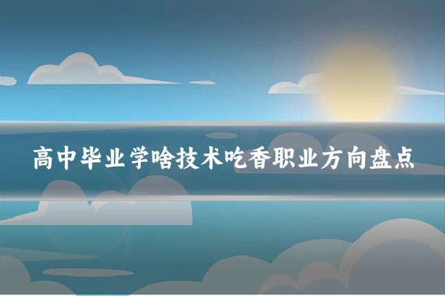 高中毕业学啥技术吃香职业方向盘点