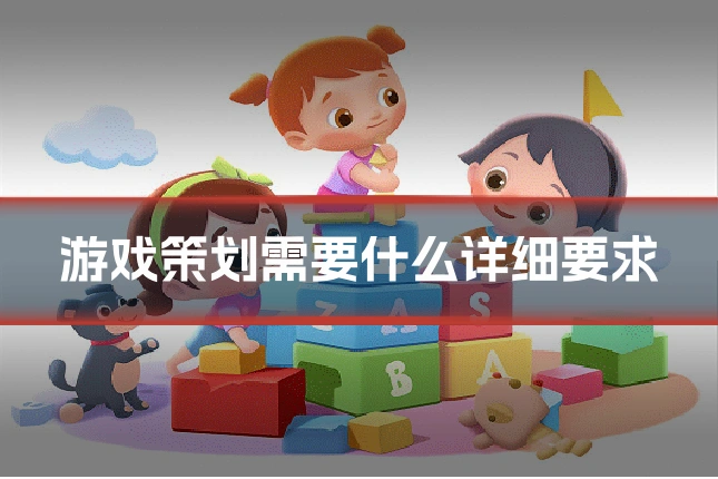 游戏策划需要什么详细要求