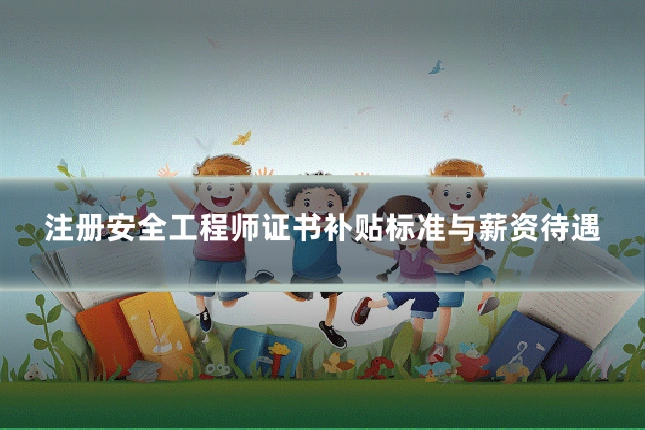 注册安全工程师证书补贴标准与薪资待遇