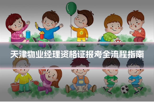 天津物业经理资格证报考全流程指南