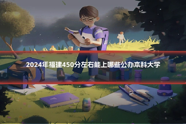 2024年福建450分左右能上哪些公办本科大学