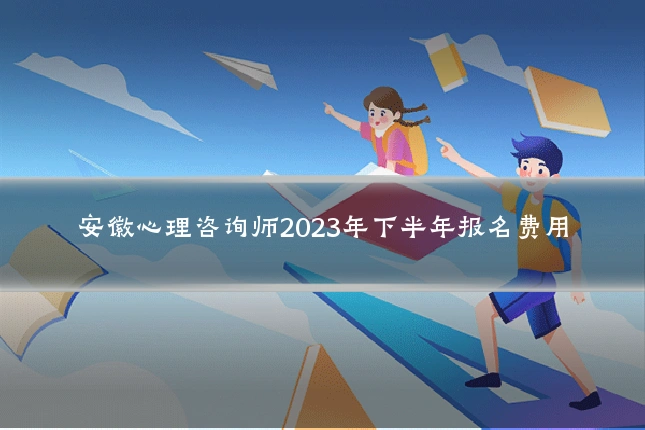 安徽心理咨询师2023年下半年报名费用