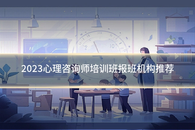 2023心理咨询师培训班报班机构推荐