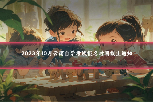 2023年10月云南自学考试报名时间截止通知