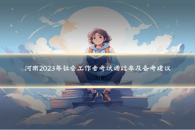 河南2023年社会工作者考试通过率及备考建议