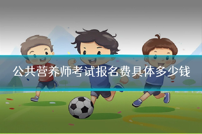 公共营养师考试报名费具体多少钱