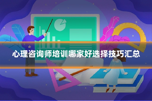 心理咨询师培训哪家好选择技巧汇总
