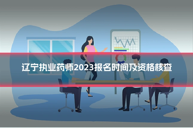 辽宁执业药师2023报名时间及资格核查