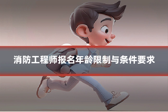 消防工程师报名年龄限制与条件要求