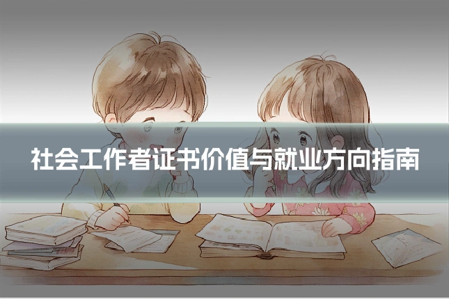 社会工作者证书价值与就业方向指南