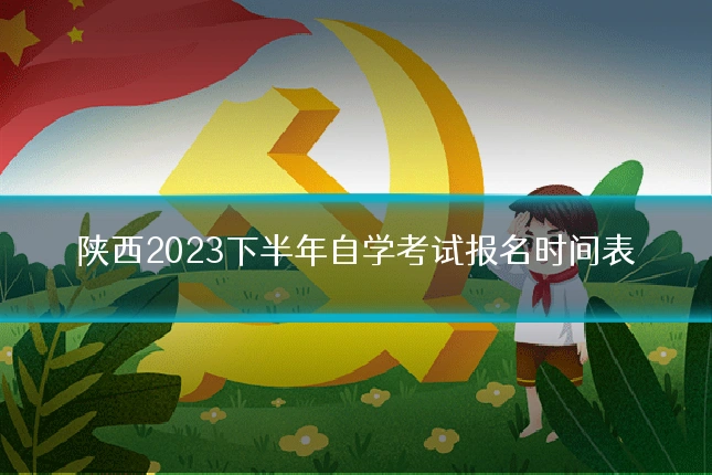 陕西2023下半年自学考试报名时间表