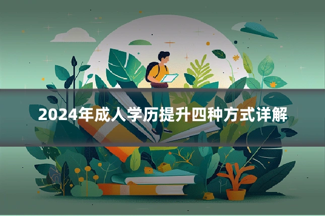 2024年成人学历提升四种方式详解