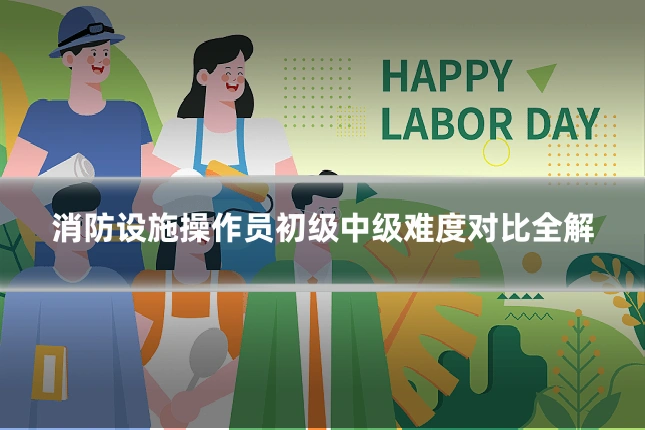 消防设施操作员初级中级难度对比全解