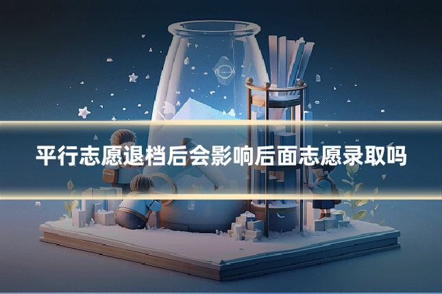 平行志愿退档后会影响后面志愿录取吗