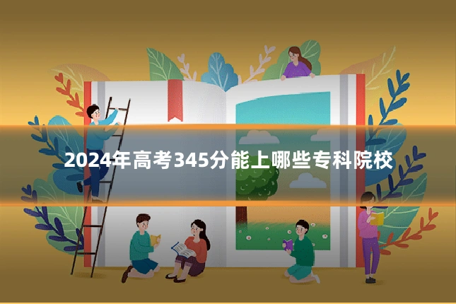 2024年高考345分能上哪些专科院校