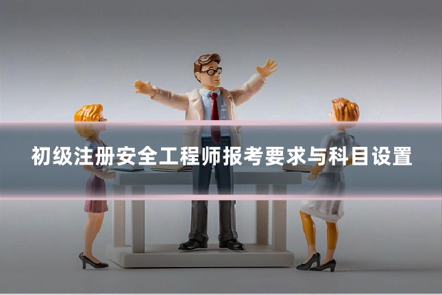 初级注册安全工程师报考要求与科目设置