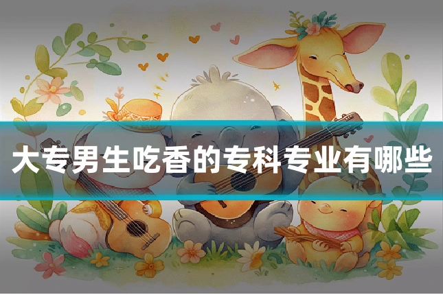 大专男生吃香的专科专业有哪些