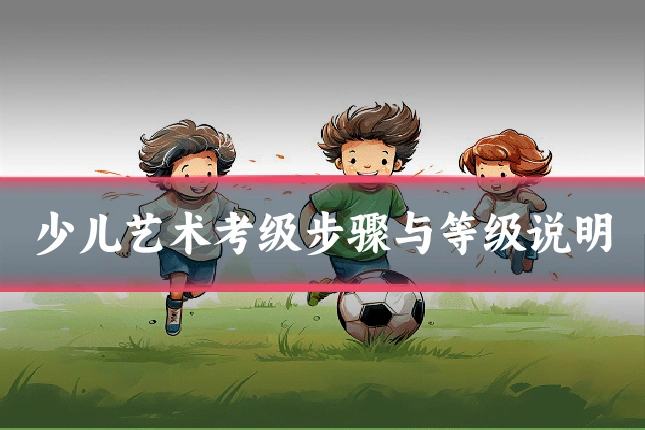 少儿艺术考级步骤与等级说明