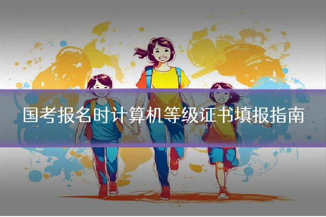 国考报名时计算机等级证书填报指南