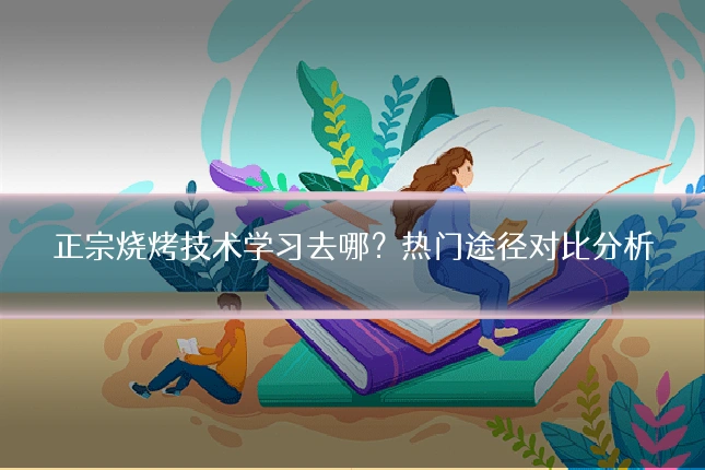 正宗烧烤技术学习去哪？热门途径对比分析