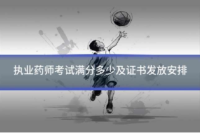 执业药师考试满分多少及证书发放安排