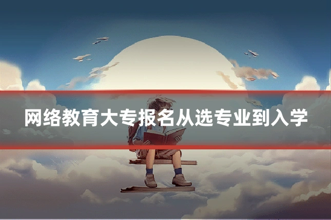 网络教育大专报名从选专业到入学