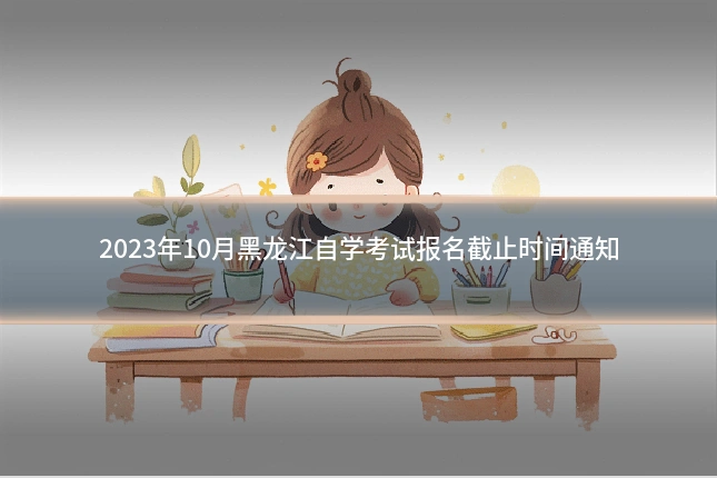 2023年10月黑龙江自学考试报名截止时间通知