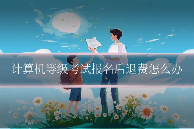 计算机等级考试报名后退费怎么办