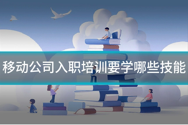 移动公司入职培训要学哪些技能