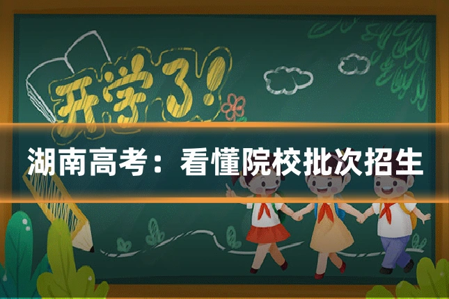 湖南高考：看懂院校批次招生