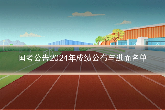 国考公告2024年成绩公布与进面名单