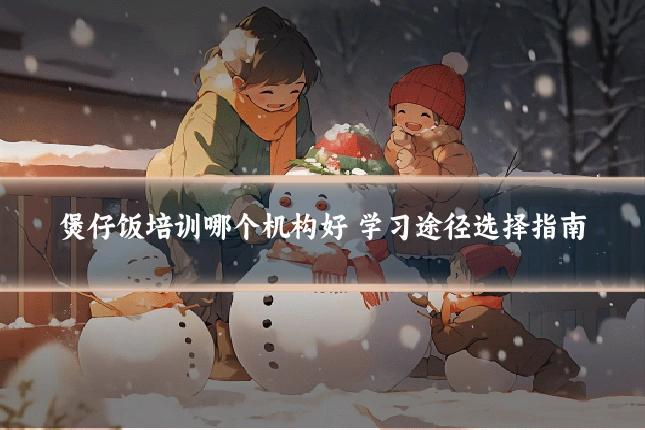 煲仔饭培训哪个机构好 学习途径选择指南