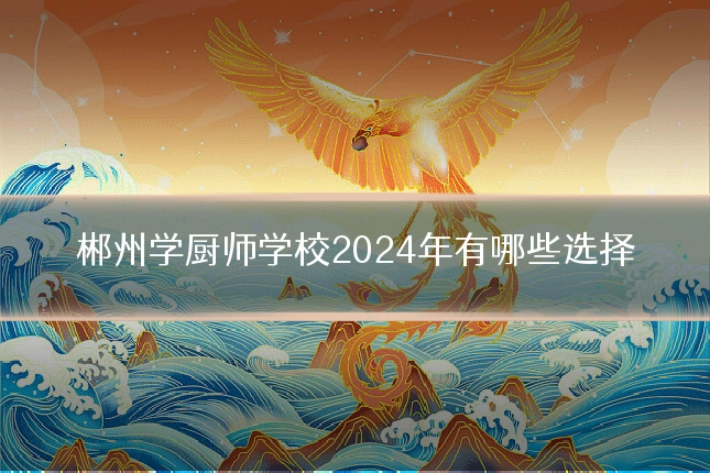郴州学厨师学校2024年有哪些选择