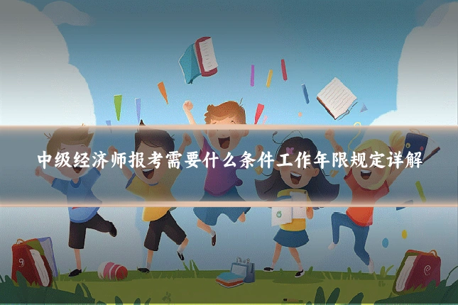 中级经济师报考需要什么条件工作年限规定详解