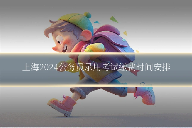 上海2024公务员录用考试缴费时间安排