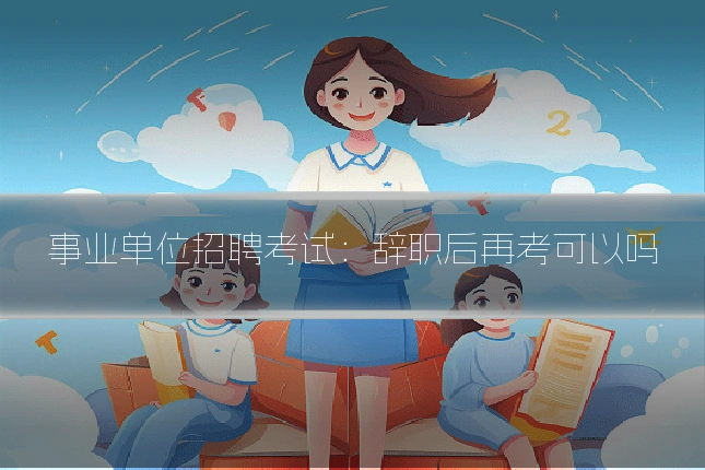 事业单位招聘考试：辞职后再考可以吗