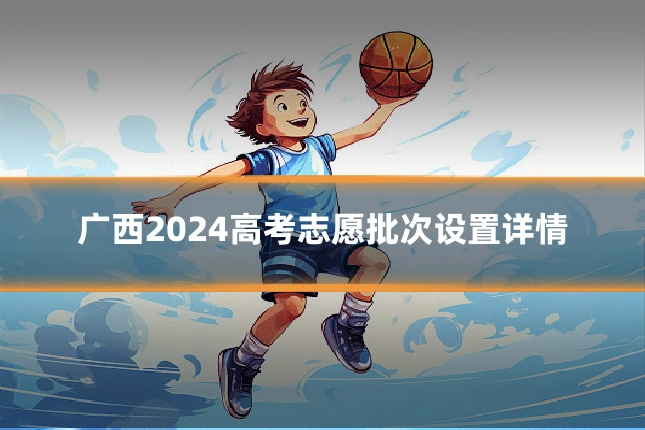 广西2024高考志愿批次设置详情