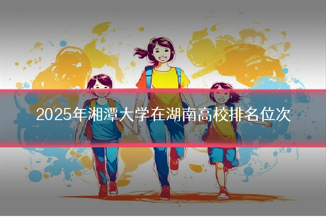 2025年湘潭大学在湖南高校排名位次
