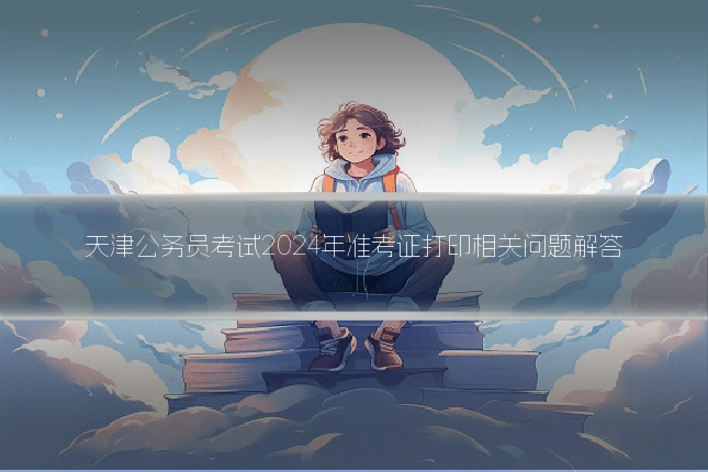天津公务员考试2024年准考证打印相关问题解答