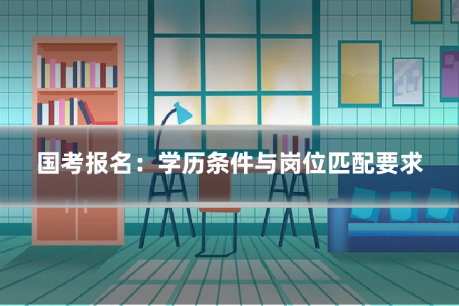 国考报名：学历条件与岗位匹配要求