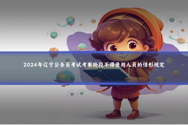 2024年辽宁公务员考试考察阶段不得录用人员的情形规定