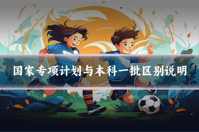 国家专项计划与本科一批区别说明