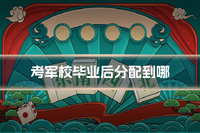 考军校毕业后分配到哪
