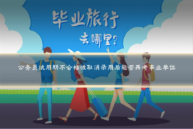 公务员试用期不合格被取消录用后能否再考事业单位
