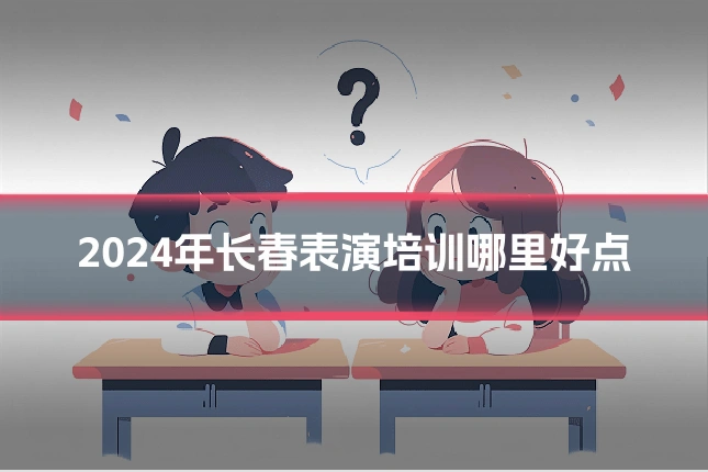 2024年长春表演培训哪里好点
