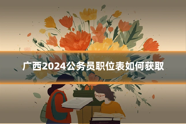 广西2024公务员职位表如何获取