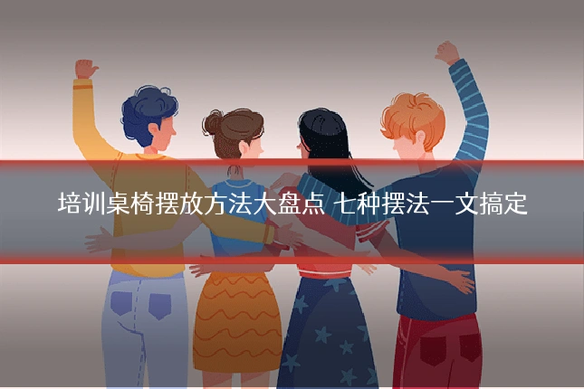 培训桌椅摆放方法大盘点 七种摆法一文搞定